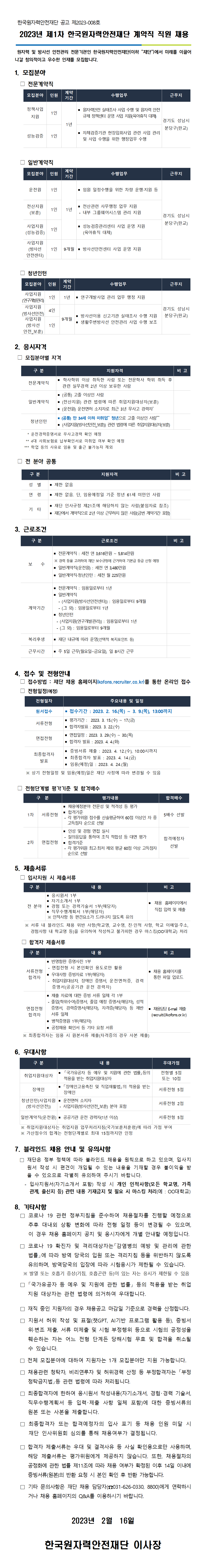 한국원자력안전재단 공고 제2023-008호   2023년 제1차 한국원자력안전재단 계약직 직원 채용  원자력 및 방사선 안전관리 전문기관인 한국원자력안전재단(이하 “재단”)에서 미래를 이끌어나갈 창의적이고 우수한 인재를 모집합니다. 1. 모집분야   □ 전문계약직 정책사업 지원 1인 1년 · 원자력안전 실태조사 사업 수행 및 원자력 안전규제 정책센터 운영 사업 지원(육아휴직 대체) 경기도 성남시 분당구(판교) 성능검증 1인 · 자체검증기관 현장입회사업 관련 사업 관리 및 사업 수행을 위한 행정업무 수행   □ 일반계약직 운전원 1인 1년 ▪ 임원 일정수행을 위한 차량 운행·지원 등 경기도 성남시 분당구(판교) 전산지원(보훈) 1인 ▪ 전산관련 사무행정 업무 지원  - 내부 그룹웨어시스템 관리 지원 사업지원 (성능검증) 1인 ▪ 성능검증관리센터 사업 운영 지원   (육아휴직 대체) 사업지원(방사선안전센터) 1인 9개월 ▪ 방사선안전센터 사업 운영 지원   □ 청년인턴 모집분야 인원 계약 기간 수행업무 근무지 사업지원(연구개발관리) 1인 1년 ▪ 연구개발사업 관리 업무 행정 지원 경기도 성남시 분당구(판교) 사업지원(방사선안전) 4인 9개월 ▪ 방사선이용 신고기관 실태조사 수행 지원 ▪ 생활주변방사선 안전관리 사업 수행 보조 사업지원 (방사선 안전_보훈) 1인 2. 응시자격  □ 모집분야별 자격  구 분 지원자격 비 고 전문계약직 ▪ 학사학위 이상 취득한 사람 또는 전문학사 학위 취득 후 관련 실무경력 2년 이상 보유한 사람 일반계약직 ▪ (공통) 고졸 이상인 사람 ▪ (전산지원) 관련 법령에 따른 취업지원대상자(보훈) ▪ (운전원) 운전면허 소지자로 최근 3년 무사고 경력자*   청년인턴 ▪(공통) 만 34세 이하 미취업** 청년으로 고졸 이상인 사람*** ▪ (사업지원(방사선안전_보훈)) 관련 법령에 따른 취업지원대상자(보훈)        * 운전경력증명서로 무사고경력 확인 예정     ** 4대 사회보험료 납부확인서로 미취업 여부 확인 예정      *** 학업 등의 사유로 임용 및 출근 불가능자 제외  □ 전 분야 공통  구 분  지원자격 비 고 성  별 ▪ 제한 없음 연  령 ▪ 제한 없음. 단, 임용예정일 기준 정년 61세 미만인 사람 기  타 ▪ 재단 인사규정 제21조에 해당하지 않는 사람(붙임자료 참조) ▪ 재단에서 계약직으로 2년 이상 근무하지 않은 사람(금번 계약기간 포함)  3. 근로조건 구 분 근로조건 비 고 보    수 ▪ 전문계약직 : 세전 연 3,616만원 ~ 5,814만원  ※ 경력 등을 고려하여 재단 보수규정에 근거하여 기본급 등급 산정 예정 ▪ 일반계약직(운전원) : 세전 연 3,480만원 ▪ 일반계약직·청년인턴 : 세전 월 225만원 계약기간 ▪ 전문계약직 : 임용일로부터 1년 ▪ 일반계약직    - (사업지원(방사선안전센터)) : 임용일로부터 9개월    - (그 외) : 임용일로부터 1년 ▪ 청년인턴   - (사업지원(연구개발관리)) : 임용일로부터 1년   - (그 외) : 임용일로부터 9개월 복리후생 ▪ 재단 내규에 따라 운영(선택적 복지포인트 등) 근무시간 ▪ 주 5일 근무(월요일~금요일), 일 8시간 근무  4. 접수 및 전형안내   □ 접수방법 : 재단 채용 홈페이지(kofons.recruiter.co.kr)를 통한 온라인 접수   □ 전형일정(예정)  원서접수 ▪접수기간 : 2023. 2. 16.(목) ~ 3. 9.(목), 13:00까지 서류전형 ▪ 평가기간 :  2023. 3. 15.(수) ~ 17.(금)  ▪ 합격자발표 : 2023. 3. 22.(수) 면접전형 ▪ 면접일정 : 2023. 3. 29.(수) ~ 30.(목) ▪ 합격자 발표 : 2023. 4. 4.(화) 최종합격자 발표 ▪ 증빙서류 제출 : 2023. 4. 12.(수), 10:00시까지 ▪ 최종합격자 발표 : 2023. 4. 14.(금) ▪ 임용(예정)일 : 2023. 4. 24.(월)       ※ 상기 전형일정 및 임용(예정)일은 재단 사정에 따라 변경될 수 있음  □ 전형단계별 평가기준 및 합격배수  구  분 평가내용 합격배수 1차 서류전형 ▪ 채용예정분야 전문성 및 적격성 등 평가 ▪ 합격기준  - 각 평가위원 점수를 산술평균하여 60점 이상인 자 중 고득점자 순으로 선발 5배수 선발 2차 면접전형 ▪ 인성 및 경험 면접 실시  - 질의응답을 통하여 조직 적합성 등 대면 평가 ▪ 합격기준  - 각 평가위원 최고‧최저 제외 평균 60점 이상 고득점자 순으로 선발 합격예정자 선발  5. 제출서류   □ 입사지원 시 제출서류  구 분 내 용 비 고 전 분야 ▪ 응시원서 1부 ▪ 자기소개서 1부 ▪ 경험 또는 경력기술서 1부(해당자) ▪ 직무수행계획서 1부(해당자)  ※ 인적사항 등 편견요소가 드러나지 않도록 유의 ▪ 채용 홈페이지에서 직접 입력 및 제출       ※ 서류 내 블라인드 채용 위반 사항(학교명, 교수명, 친‧인척 사항, 학교 이메일·주소, 경험사항 내 학교명 등)을 유의하여 작성하고 불가피한 경우 마스킹(OO대학교) 처리     □ 합격자 제출서류  구 분 내 용 비 고 서류전형 합격자 ▪ 반명함판 증명사진 1부  - 면접전형 시 본인확인 용도로만 활용  ▪ 우대사항 증빙자료 1부(해당자)  - 취업지원대상자, 장애인 증명서, 운전면허증, 경력증명서(공공기관 운전 경력자) ▪ 채용 홈페이지를 통한 파일 업로드 면접전형 합격자 ▪ 제출 자료에 대한 증빙 서류 일체 각 1부  - 졸업(학위수여)증명서, 졸업 예정 증명서(해당자), 성적증명서, 경력증명서(해당자), 자격증(해당자) 등 제반 서류 일체  ▪ 병적증명원 1부(해당자)  ▪ 공정채용 확인서 등 기타 요청 서류 ▪ 채용담당 E-mail 제출   (recruit@kofons.or.kr)      ※ 최종합격자는 임용 시 원본서류 제출(자격증의 경우 사본 제출)  6. 우대사항  구 분 내 용 우대가점 취업지원대상자 ▪ 「국가유공자 등 예우 및 지원에 관한 법률」등의 적용을 받는 취업지원대상자 전형별 5점 또는 10점 장애인 ▪ 「장애인고용촉진 및 직업재활법」의 적용을 받는 장애인 서류전형 5점 청년인턴(사업지원(방사선안전)) ▪ 운전면허 소지자  - 사업지원(방사선안전_보훈) 분야 포함 서류전형 2점 일반계약직(운전원) ▪ 공공기관 운전 경력자(1년 이상) 서류전형 5점     ※ 취업지원대상자는 취업지원 업무처리지침(국가보훈처훈령)에 따라 가점 부여    ※ 가산점수의 합계는 전형단계별로 최대 15점까지만 인정  7. 블라인드 채용 안내 및 유의사항   □ 재단은 정부 정책에 따라 블라인드 채용을 원칙으로 하고 있으며, 입사지원서 작성 시 편견이 개입될 수 있는 내용을 기재할 경우 불이익을 받을 수 있으므로 각별히 유의하여 주시기 바랍니다.      - 입사지원서(자기소개서 포함) 작성 시 개인 인적사항(모든 학교명, 가족관계, 출신지 등) 관련 내용 기재금지 및 필요 시 마스킹 처리(예 : OO대학교)  8. 기타사항   □ 코로나 19 관련 정부지침을 준수하여 채용절차를 진행할 예정으로 추후 대내외 상황 변화에 따라 전형 일정 등이 변경될 수 있으며, 이 경우 채용 홈페이지 공지 및 응시자에게 개별 안내할 예정입니다.    □ 코로나 19 확진자 및 격리대상자는「감염병의 예방 및 관리에 관한 법률」에 따라 방역 당국의 입원 또는 격리지침 등을 위반하지 않도록 유의하며, 방역당국의 입장에 따라 시험응시가 제한될 수 있습니다.     ※ 발열 또는 호흡기 증상(기침, 호흡곤란 등)이 있는 자는 응시가 제한될 수 있음    □ 「국가유공자 등 예우 및 지원에 관한 법률」 등의 적용을 받는 취업지원 대상자는 관련 법령에 의거하여 우대합니다.    □ 재직 중인 지원자의 경우 채용공고 마감일 기준으로 경력을 산정합니다.    □ 지원서 허위 작성 및 표절(챗GPT, AI기반 프로그램 활용 등), 증빙서 위·변조 제출, 서류 미제출 및 시험 부정행위 등으로 시험의 공정성을 훼손하는 자는 어느 전형 단계든 당해시험 무효 및 합격을 취소될 수 있습니다.    □ 전체 모집분야에 대하여 지원자는 1개 모집분야만 지원 가능합니다.    □ 채용관련 청탁자, 비리연루자 및 허위경력 산정 등 부정합격자는 「부정청탁금지법」등 관련 법령에 따라 처리됩니다.    □ 최종합격자에 한하여 응시원서 작성내용(자기소개서, 경험･경력 기술서, 직무수행계획서 등 입력･제출 사항 일체 포함)에 대한 증빙서류의 원본 또는 사본을 제출합니다.    □ 최종합격자 또는 합격예정자의 입사 포기 등 채용 인원 미달 시 재단 인사위원회 심의를 통해 채용여부가 결정됩니다.     □ 합격자 제출서류는 우대 및 결격사유 등 사실 확인용으로만 사용하며, 해당 제출서류는 평가위원에게 제공하지 않습니다. 또한, 채용절차의 공정화에 관한 법률 제11조에 따라 채용 여부가 확정된 이후 14일 이내에 증빙서류(원본)의 반환 요청 시 본인 확인 후 반환 가능합니다.    □ 기타 문의사항은 재단 채용 담당자(☎031-626-0330, 8800)에게 연락하시거나 채용 홈페이지의 Q&A를 이용하시기 바랍니다.  2023년  2월  17일  한국원자력안전재단 이사장